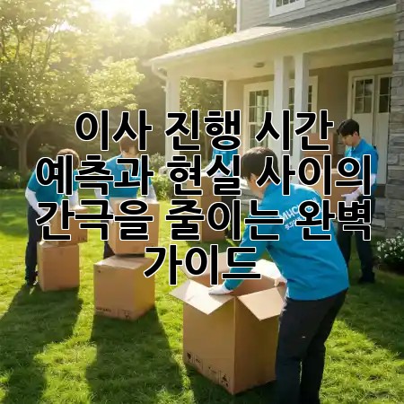 이사 진행 시간: 예측과 현실 사이의 간극을 줄이는 완벽 가이드 🏠⏱️