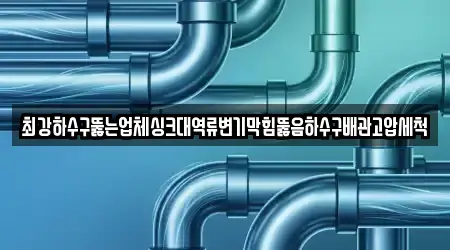 최강하수구뚫는업체싱크대역류변기막힘뚫음하수구배관고압세척