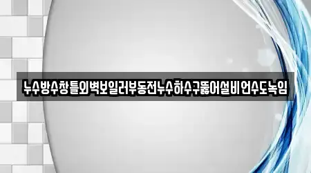 누수방수창틀외벽보일러부동전누수하수구뚫어설비언수도녹임