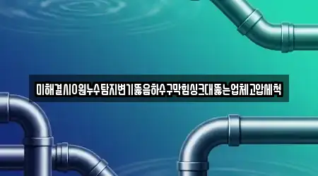 미해결시0원누수탐지변기뚫음하수구막힘싱크대뚫는업체고압세척