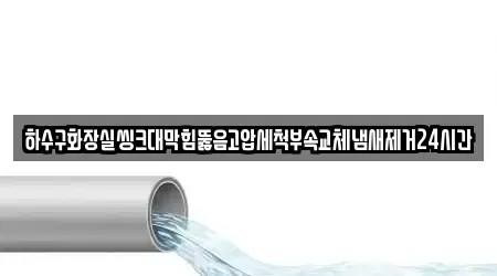 하수구화장실씽크대막힘뚫음고압세척부속교체냄새제거24시간