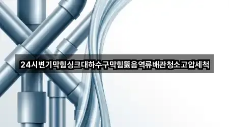 24시변기막힘싱크대하수구막힘뚫음역류배관청소고압세척