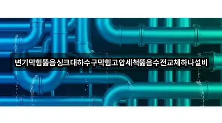 변기막힘뚫음싱크대하수구막힘고압세척뚫음수전교체하나설비